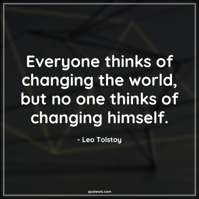 Everyone thinks of changing the world, but no one thinks of changing himself. Everyone thinks of changing the world, but no one thinks of changing himself.