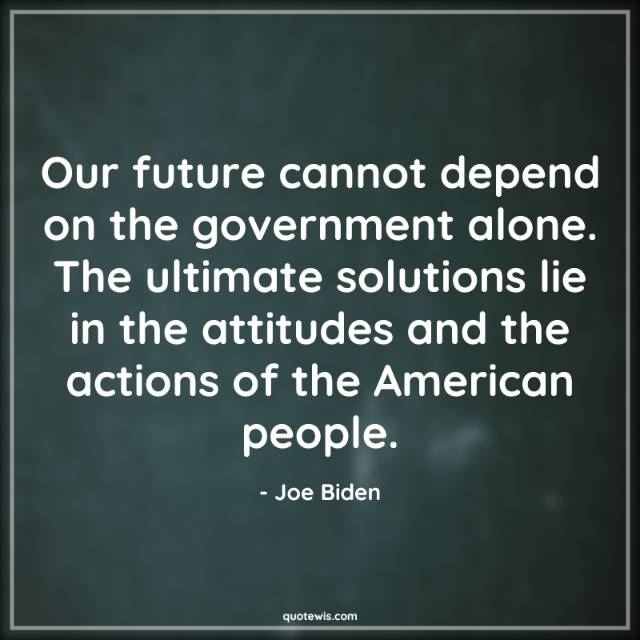 Our future cannot depend on the government alone. The ultimate solutions lie in the attitudes and the actions of the American people. Our future cannot depend on the government alone. The ultimate solutions lie in the attitudes and the actions of the American people.