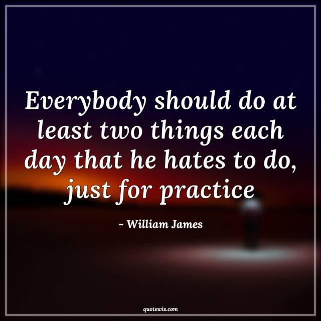 Everybody should do at least two things each day that he hates to do, just for practice Everybody should do at least two things each day that he hates to do, just for practice
