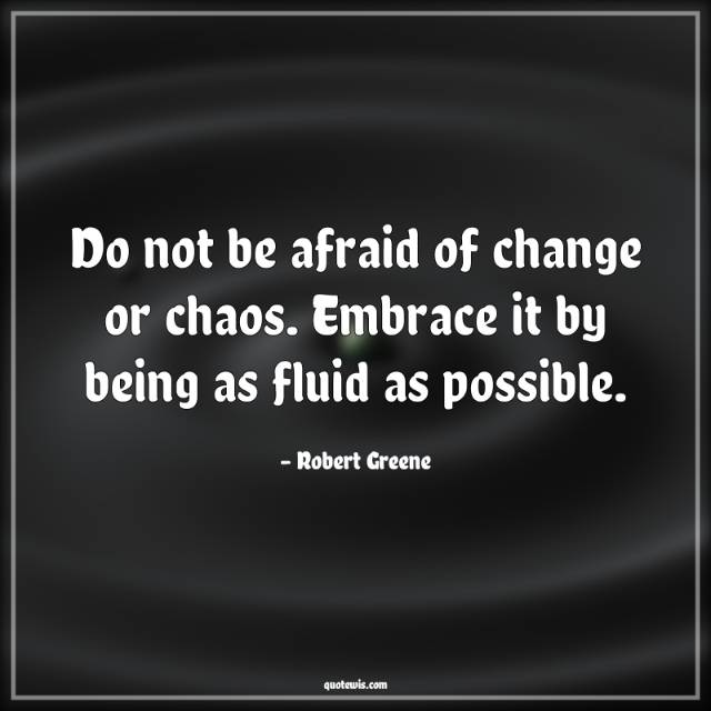 Do not be afraid of change or chaos. Embrace it by being as fluid as possible. Do not be afraid of change or chaos. Embrace it by being as fluid as possible.