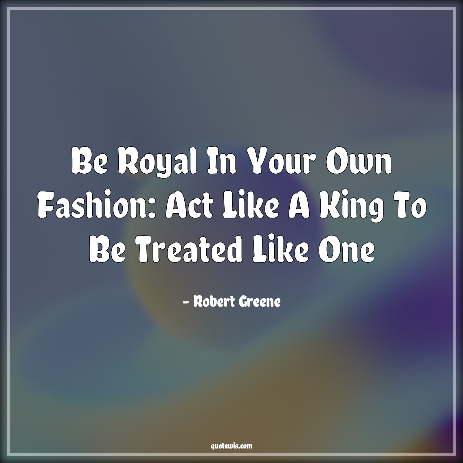 Be royal in your own fashion: Act like a king to be treated like one - Robert Greene Quotes |  Be royal in your own fashion: Act like a king to be treated like one - Robert Greene Quotes |