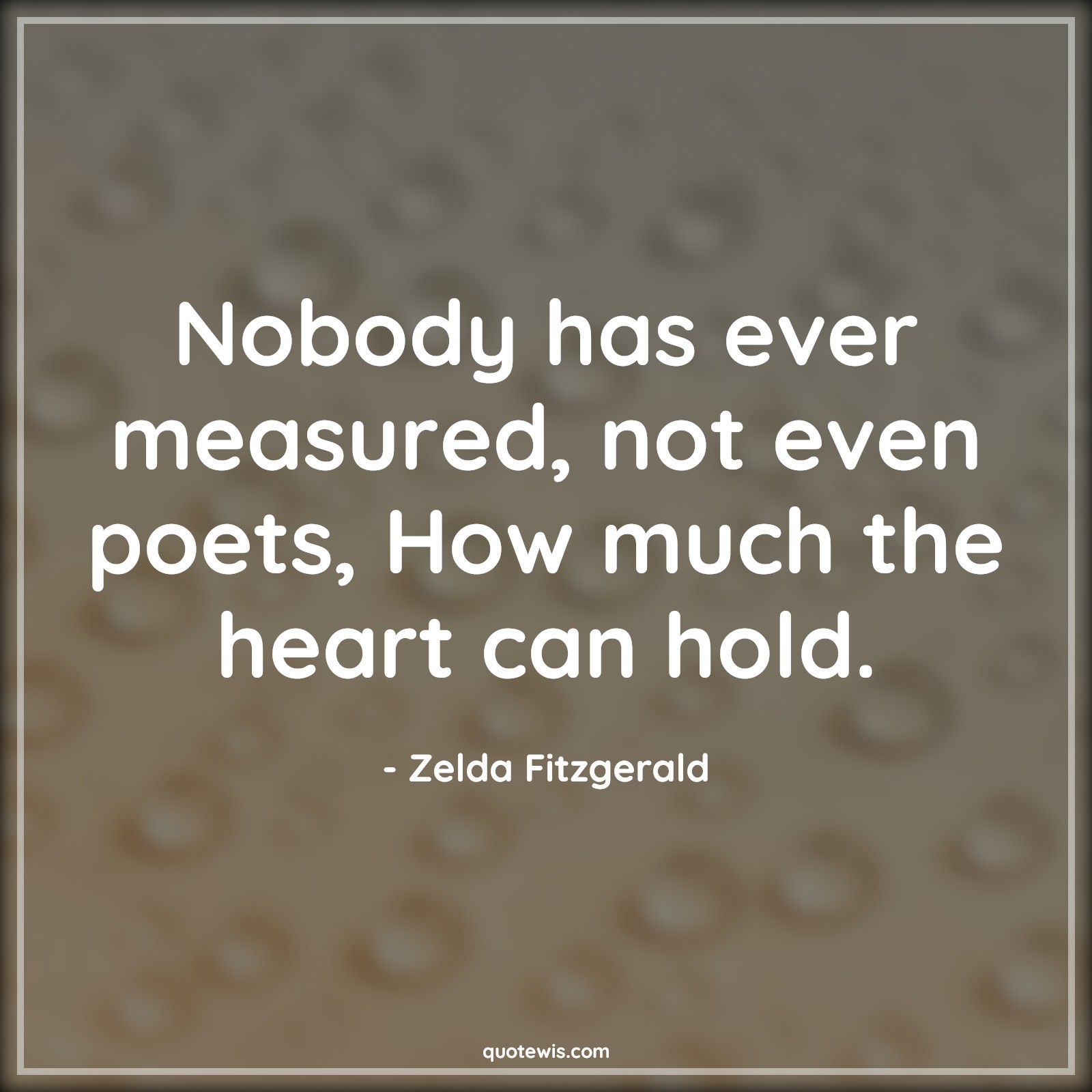 Nobody has ever measured, not even poets, How much the heart can hold. - Zelda Fitzgerald Quotes |  Love Quotes, Nobody Quotes, Measure Quotes, Poet Quotes, Heart Quotes, Hold Quotes, Pain Quotes, Broken heart Quotes, Nobody has ever measured, not even poets, How much the heart can hold. - Zelda Fitzgerald Quotes |  Love Quotes, Nobody Quotes, Measure Quotes, Poet Quotes, Heart Quotes, Hold Quotes, Pain Quotes, Broken heart Quotes,