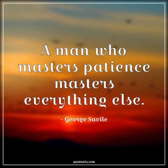 A man who masters patience masters everything else. A man who masters patience masters everything else.