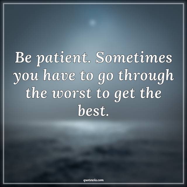 Be patient. Sometimes you have to go through the worst to get the best. Be patient. Sometimes you have to go through the worst to get the best.