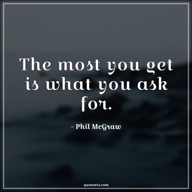 The most you get is what you ask for. The most you get is what you ask for.