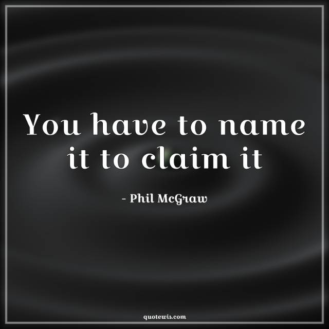 You have to name it to claim it You have to name it to claim it