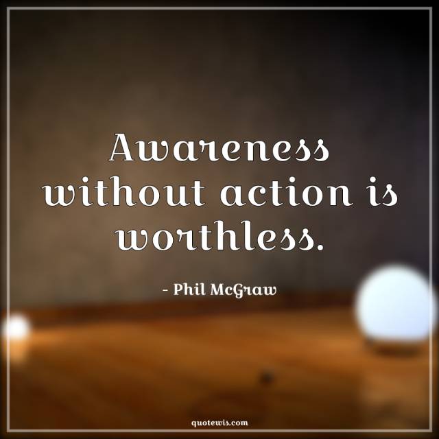 Awareness without action is worthless. Awareness without action is worthless.