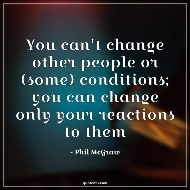 You can't change other people or (some) conditions; you can change only your reactions to them You can't change other people or (some) conditions; you can change only your reactions to them