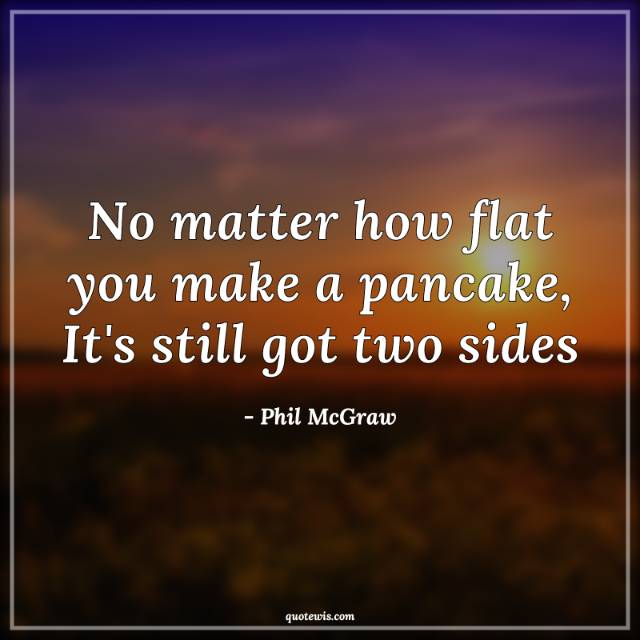 No matter how flat you make a pancake, It's still got two sides No matter how flat you make a pancake, It's still got two sides