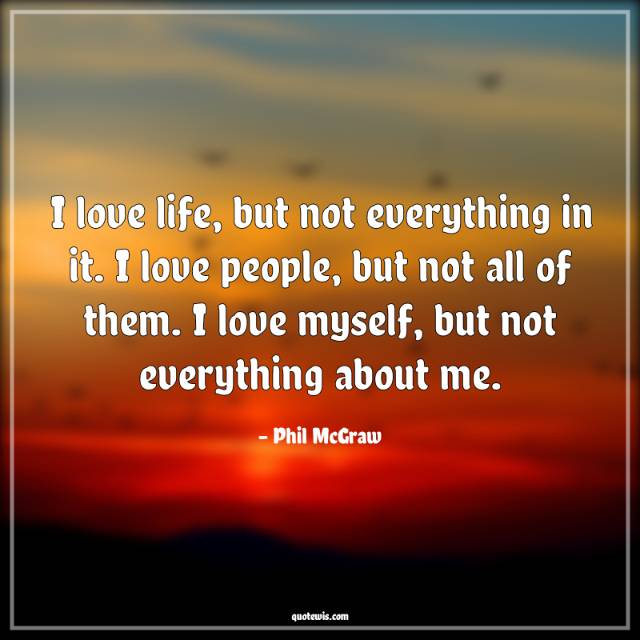 I love life, but not everything in it. I love people, but not all of them. I love myself, but not everything about me. I love life, but not everything in it. I love people, but not all of them. I love myself, but not everything about me.