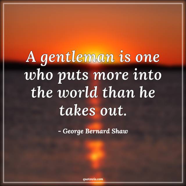 A gentleman is one who puts more into the world than he takes out. A gentleman is one who puts more into the world than he takes out.