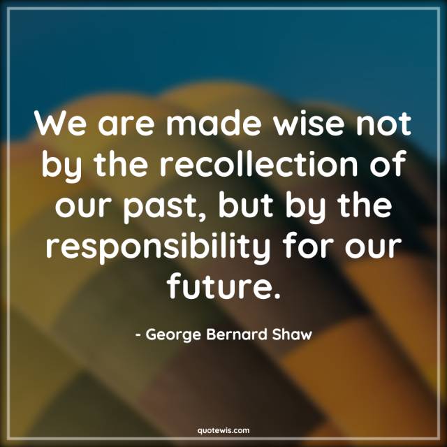 We are made wise not by the recollection of our past, but by the responsibility for our future. We are made wise not by the recollection of our past, but by the responsibility for our future.