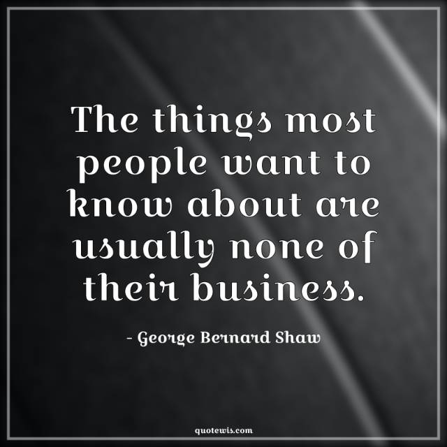 The things most people want to know about are usually none of their business. The things most people want to know about are usually none of their business.