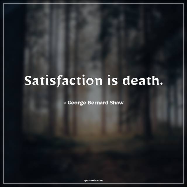 Satisfaction is death. Satisfaction is death.
