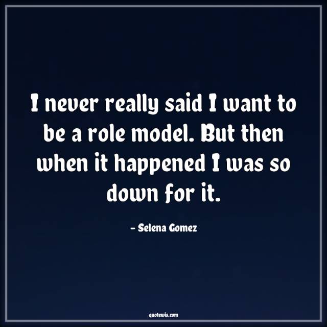 I never really said I want to be a role model. But then when it happened I was so down for it. I never really said I want to be a role model. But then when it happened I was so down for it.