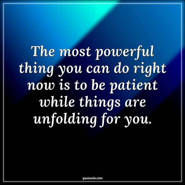 The most powerful thing you can do right now is to be patient while things are unfolding for you. The most powerful thing you can do right now is to be patient while things are unfolding for you.