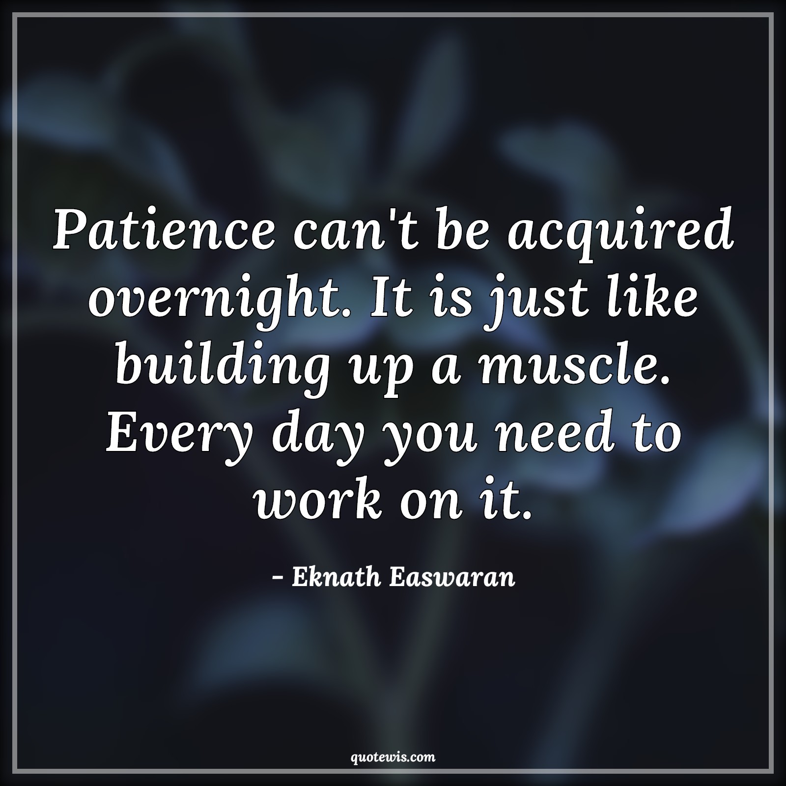 Patience can't be acquired overnight. It is just like building up a muscle. Every day you need to work on it. - Eknath Easwaran Quotes |  Patience Quotes, Acquire Quotes, Overnight Quotes, Build Quotes, Muscle Quotes, Patience can't be acquired overnight. It is just like building up a muscle. Every day you need to work on it. - Eknath Easwaran Quotes |  Patience Quotes, Acquire Quotes, Overnight Quotes, Build Quotes, Muscle Quotes,