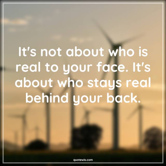 It's not about who is real to your face. It's about who stays real behind your back. It's not about who is real to your face. It's about who stays real behind your back.
