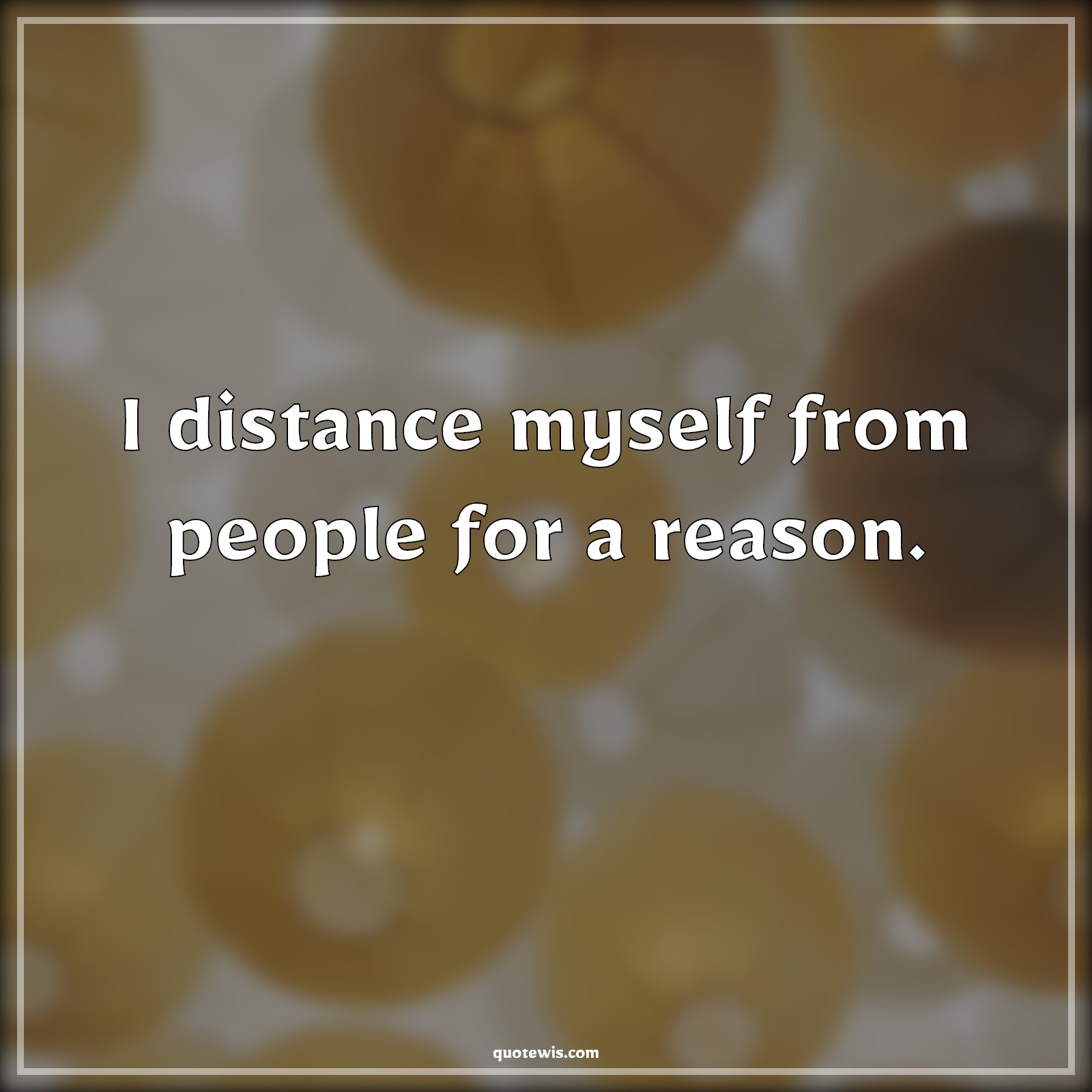 I distance myself from people for a reason. - Anonymous Quotes |  I distance myself from people for a reason. - Anonymous Quotes |