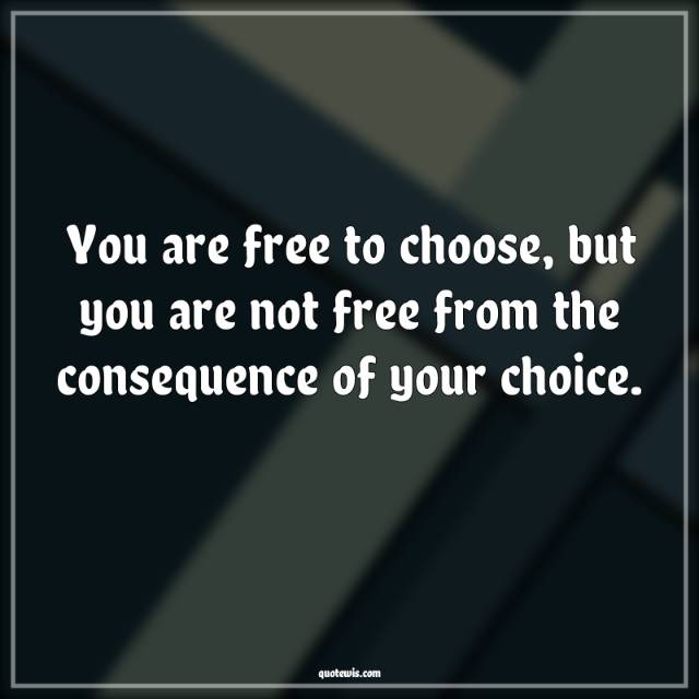 You are free to choose, but you are not free from the consequence of your choice. You are free to choose, but you are not free from the consequence of your choice.