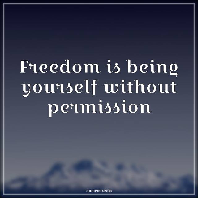 Freedom is being yourself without permission Freedom is being yourself without permission