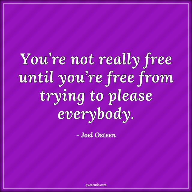 You’re not really free until you’re free from trying to please everybody. You’re not really free until you’re free from trying to please everybody.