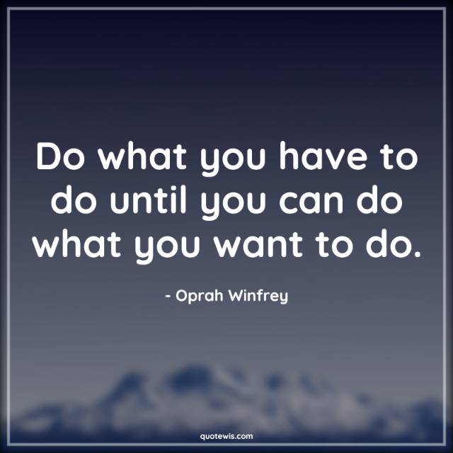 Do what you have to do until you can do what you want to do. Do what you have to do until you can do what you want to do.