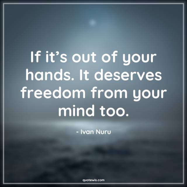 If it’s out of your hands. It deserves freedom from your mind too. If it’s out of your hands. It deserves freedom from your mind too.
