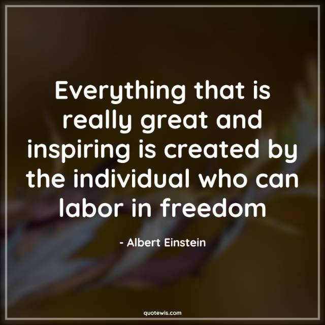Everything that is really great and inspiring is created by the individual who can labor in freedom Everything that is really great and inspiring is created by the individual who can labor in freedom