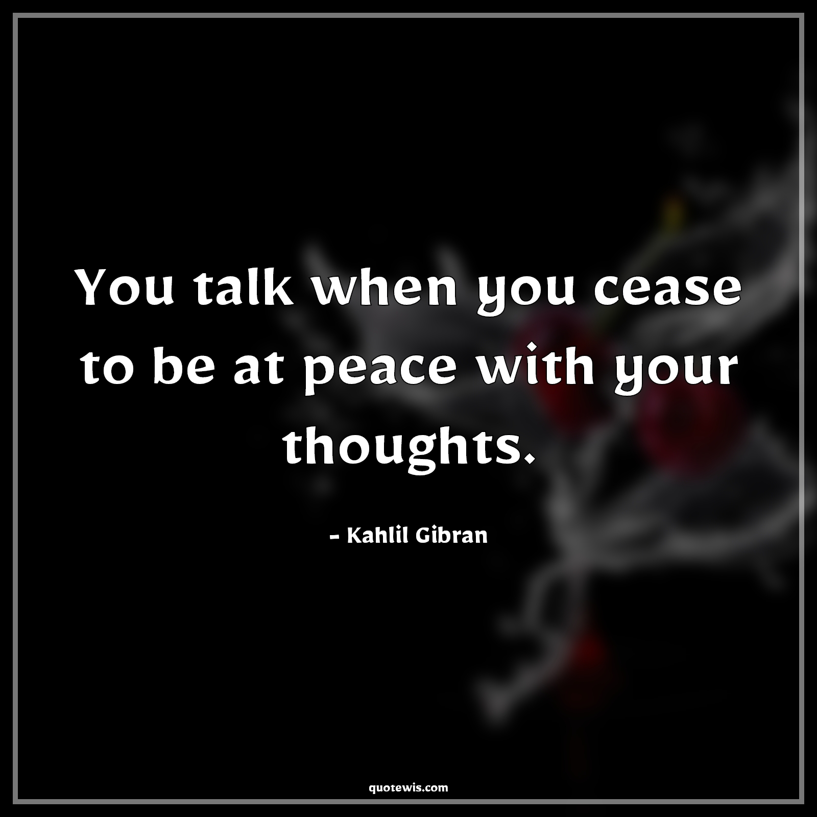 You talk when you cease to be at peace with your thoughts. - Kahlil Gibran Quotes |  You talk when you cease to be at peace with your thoughts. - Kahlil Gibran Quotes |