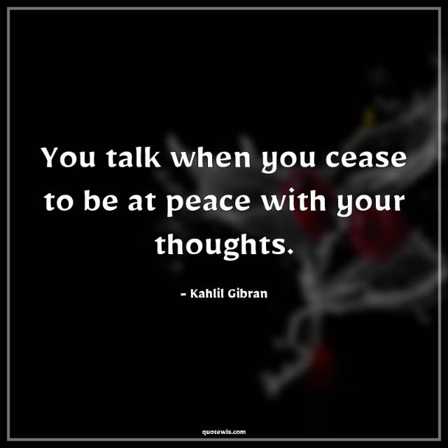 You talk when you cease to be at peace with your thoughts. You talk when you cease to be at peace with your thoughts.