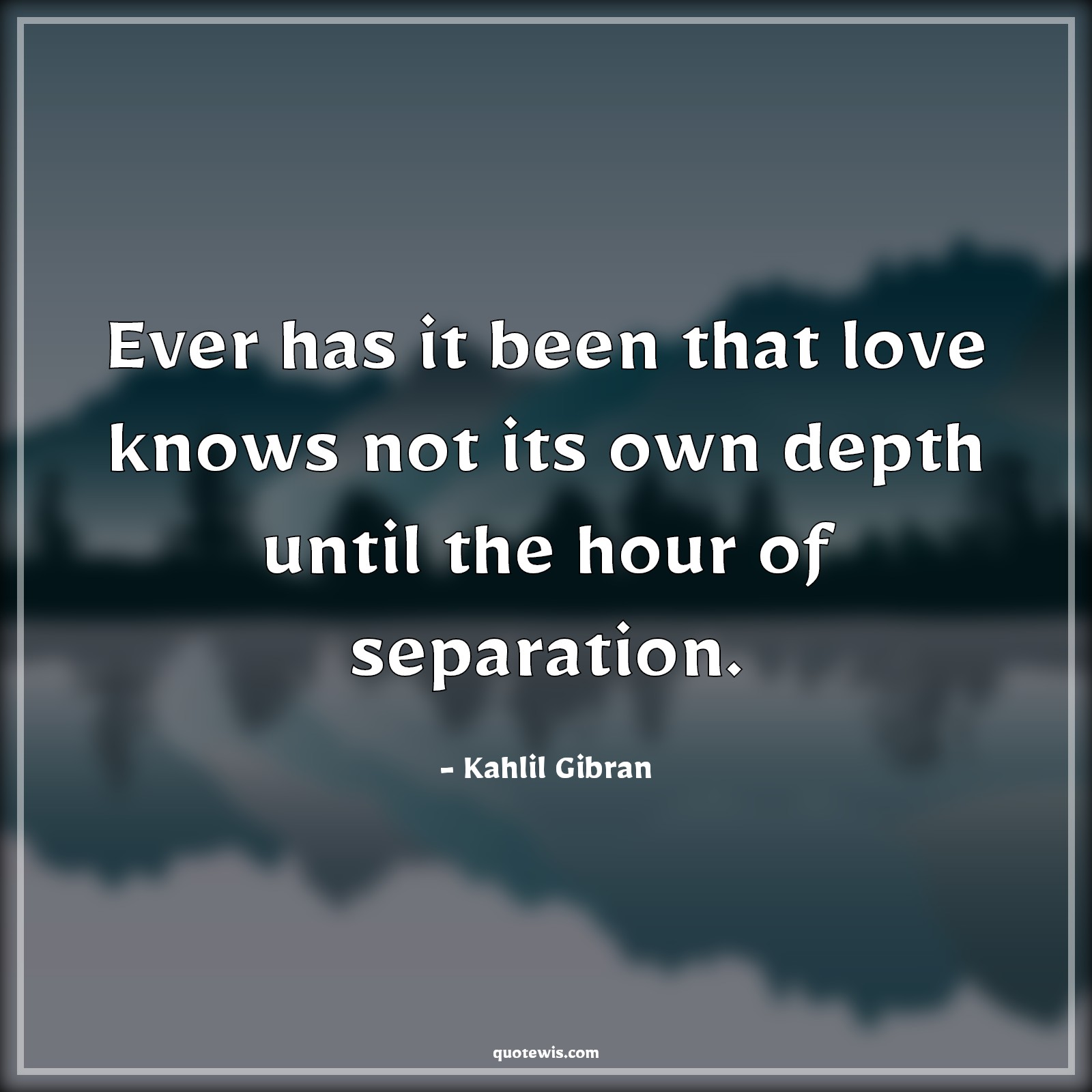 Ever has it been that love knows not its own depth until the hour of separation. - Kahlil Gibran Quotes | Ever has it been that love knows not its own depth until the hour of separation. - Kahlil Gibran Quotes |