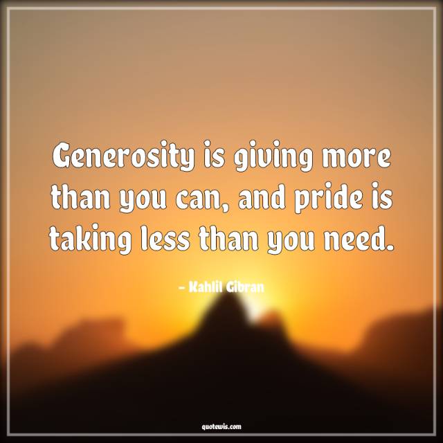 Generosity is giving more than you can, and pride is taking less than you need. Generosity is giving more than you can, and pride is taking less than you need.