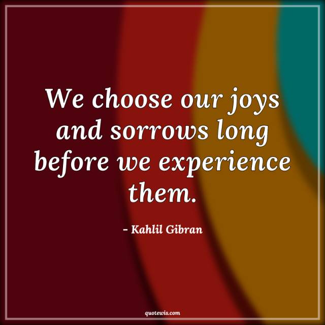 We choose our joys and sorrows long before we experience them. We choose our joys and sorrows long before we experience them.