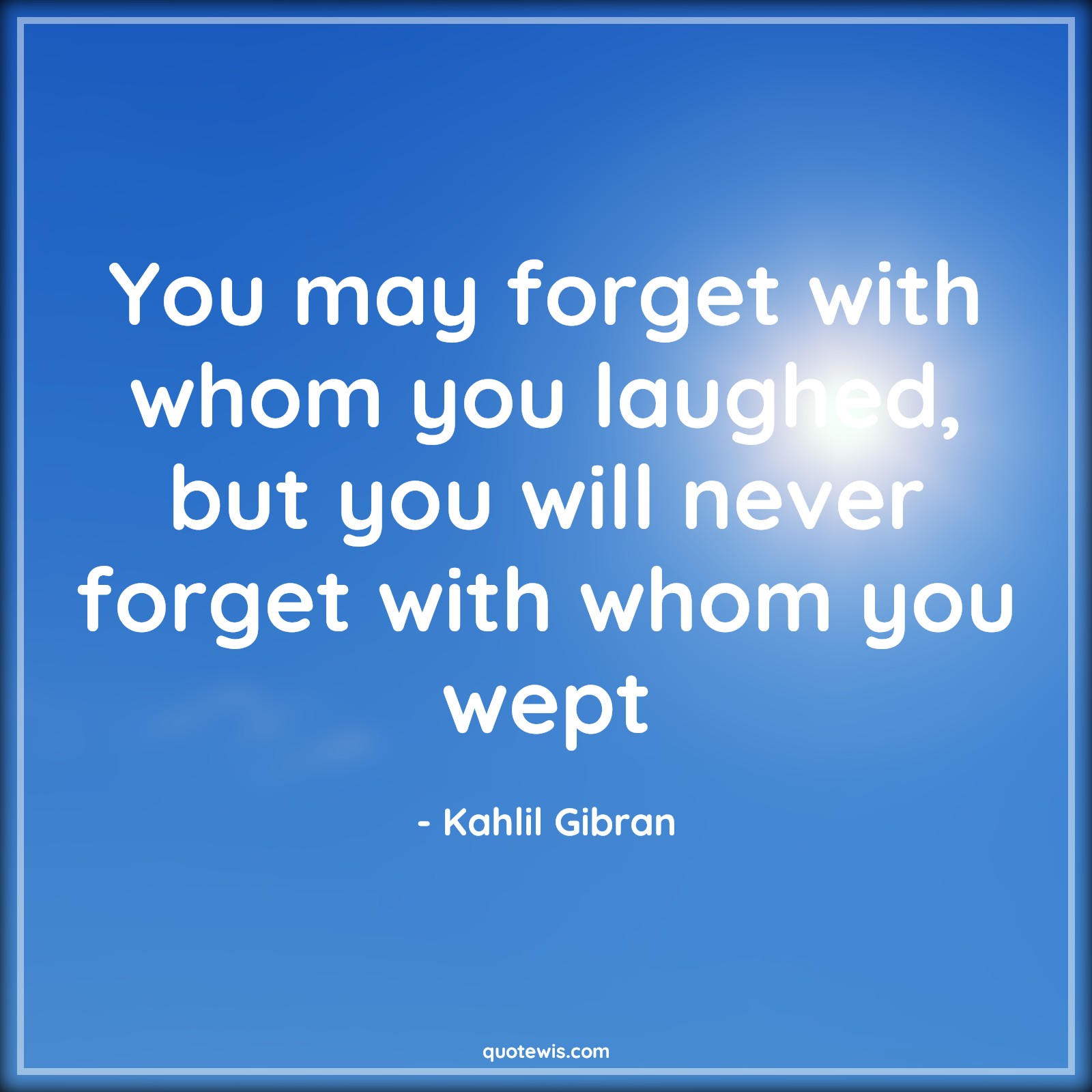 You may forget with whom you laughed, but you will never forget with whom you wept - Kahlil Gibran Quotes | You may forget with whom you laughed, but you will never forget with whom you wept - Kahlil Gibran Quotes |