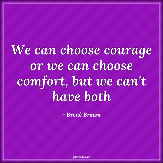 We can choose courage or we can choose comfort, but we can't have both We can choose courage or we can choose comfort, but we can't have both