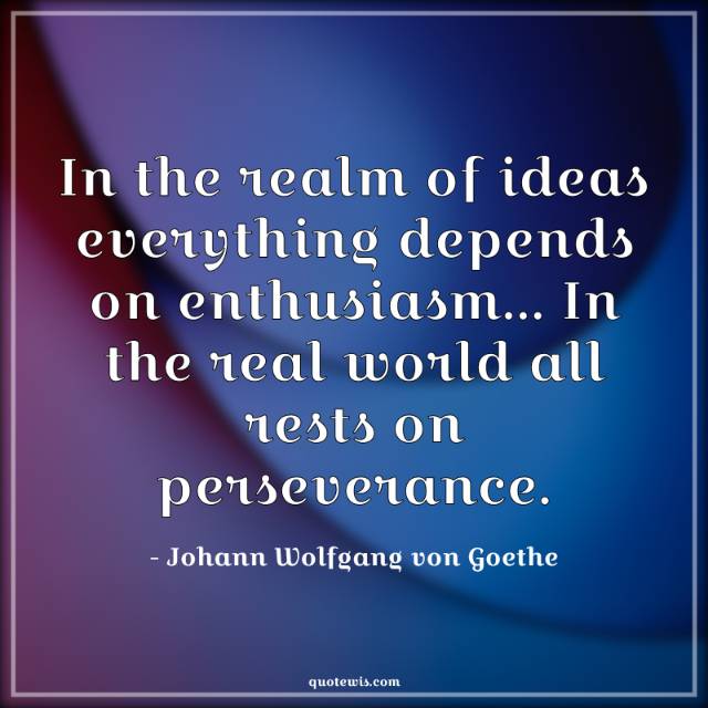 In the realm of ideas everything depends on enthusiasm... In the real world all rests on perseverance. In the realm of ideas everything depends on enthusiasm... In the real world all rests on perseverance.