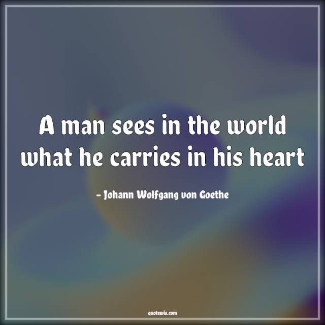 A man sees in the world what he carries in his heart A man sees in the world what he carries in his heart