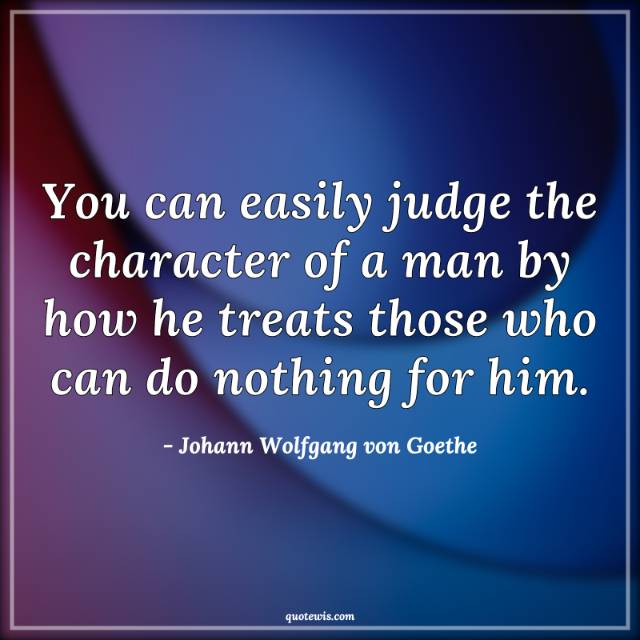 You can easily judge the character of a man by how he treats those who can do nothing for him. You can easily judge the character of a man by how he treats those who can do nothing for him.