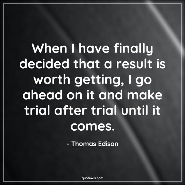 When I have finally decided that a result is worth getting, I go ahead on it and make trial after trial until it comes. When I have finally decided that a result is worth getting, I go ahead on it and make trial after trial until it comes.