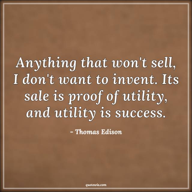 Anything that won't sell, I don't want to invent. Its sale is proof of utility, and utility is success. Anything that won't sell, I don't want to invent. Its sale is proof of utility, and utility is success.
