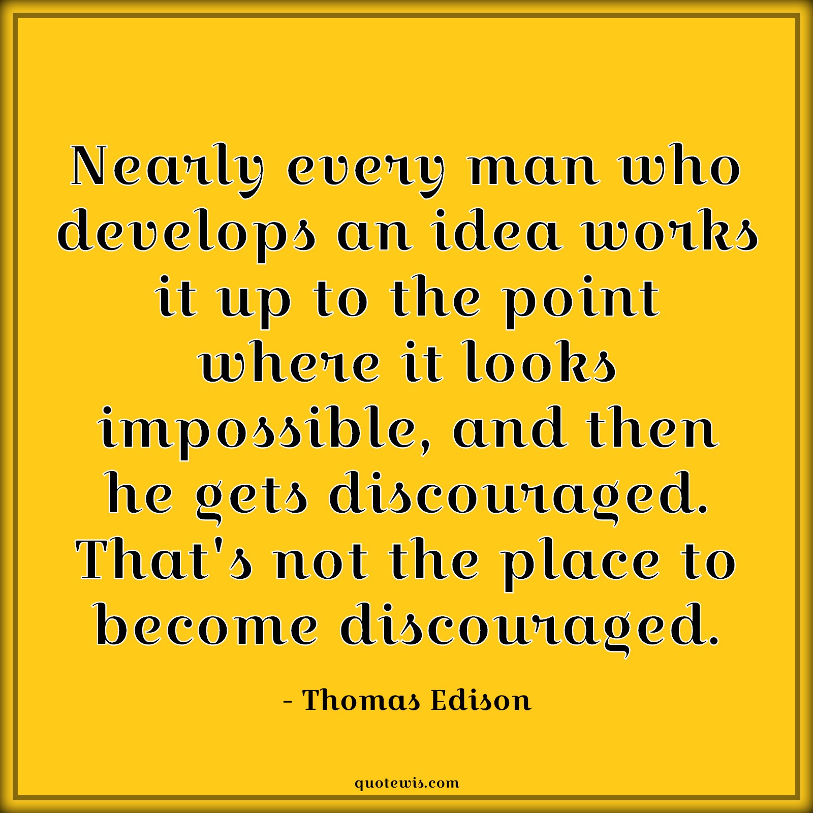 Nearly every man who develops an idea works it up to the point where it looks impossible, and then he gets discouraged. That's not the place to become discouraged. Nearly every man who develops an idea works it up to the point where it looks impossible, and then he gets discouraged. That's not the place to become discouraged.