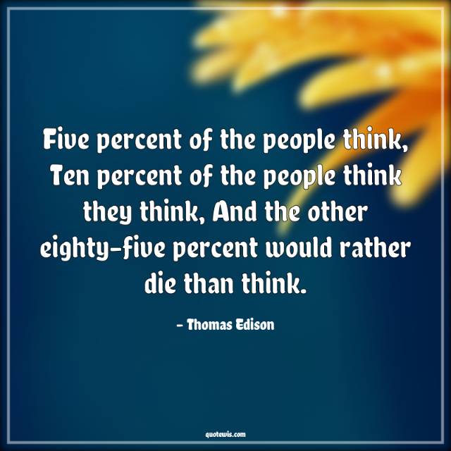 Five percent of the people think, Ten percent of the people think they think, And the other eighty-five percent would rather die than think. Five percent of the people think, Ten percent of the people think they think, And the other eighty-five percent would rather die than think.