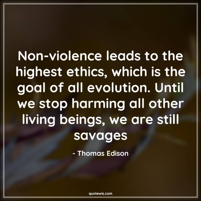 Non-violence leads to the highest ethics, which is the goal of all evolution. Until we stop harming all other living beings, we are still savages Non-violence leads to the highest ethics, which is the goal of all evolution. Until we stop harming all other living beings, we are still savages