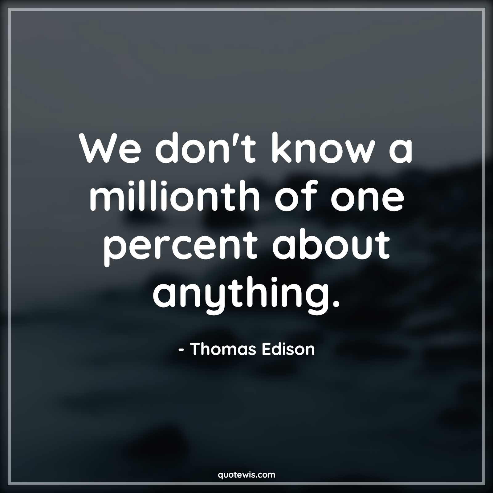 We don't know a millionth of one percent about anything. - Thomas Edison Quotes |  Anything Quotes, Knowledge Quotes, Knowing Quotes, Don't know Quotes, We don't know a millionth of one percent about anything. - Thomas Edison Quotes |  Anything Quotes, Knowledge Quotes, Knowing Quotes, Don't know Quotes,