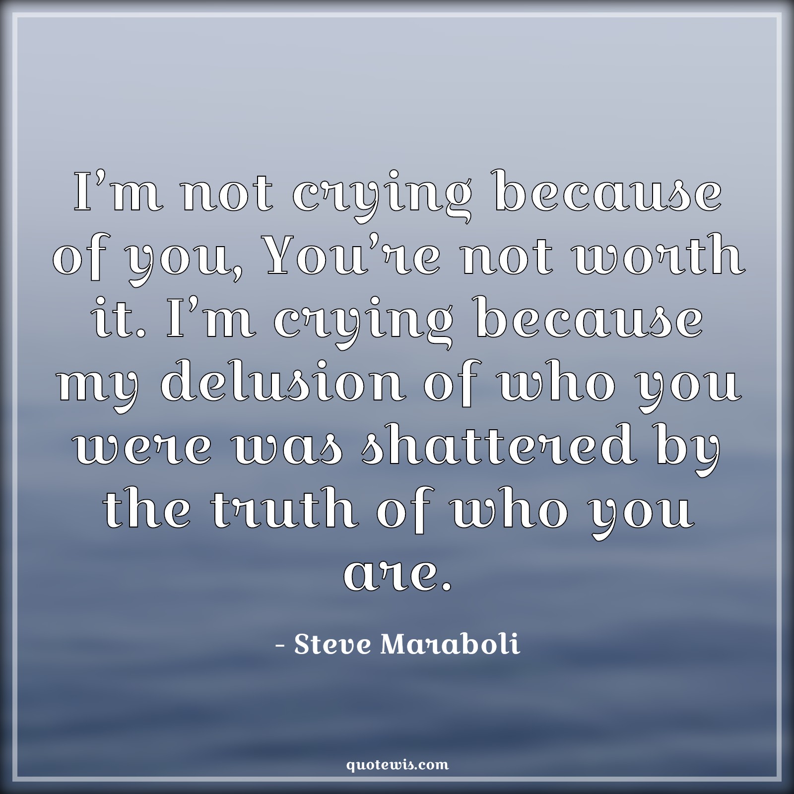 I’m not crying because of you, You’re not worth it. I’m crying because my delusion of who you were was shattered by the truth of who you are. - Steve Maraboli Quotes |  Crying Quotes, Worth Quotes, Delusion Quotes, Shatter Quotes, Breaking Quotes, Truth Quotes, Betrayal Quotes, I’m not crying because of you, You’re not worth it. I’m crying because my delusion of who you were was shattered by the truth of who you are. - Steve Maraboli Quotes |  Crying Quotes, Worth Quotes, Delusion Quotes, Shatter Quotes, Breaking Quotes, Truth Quotes, Betrayal Quotes,