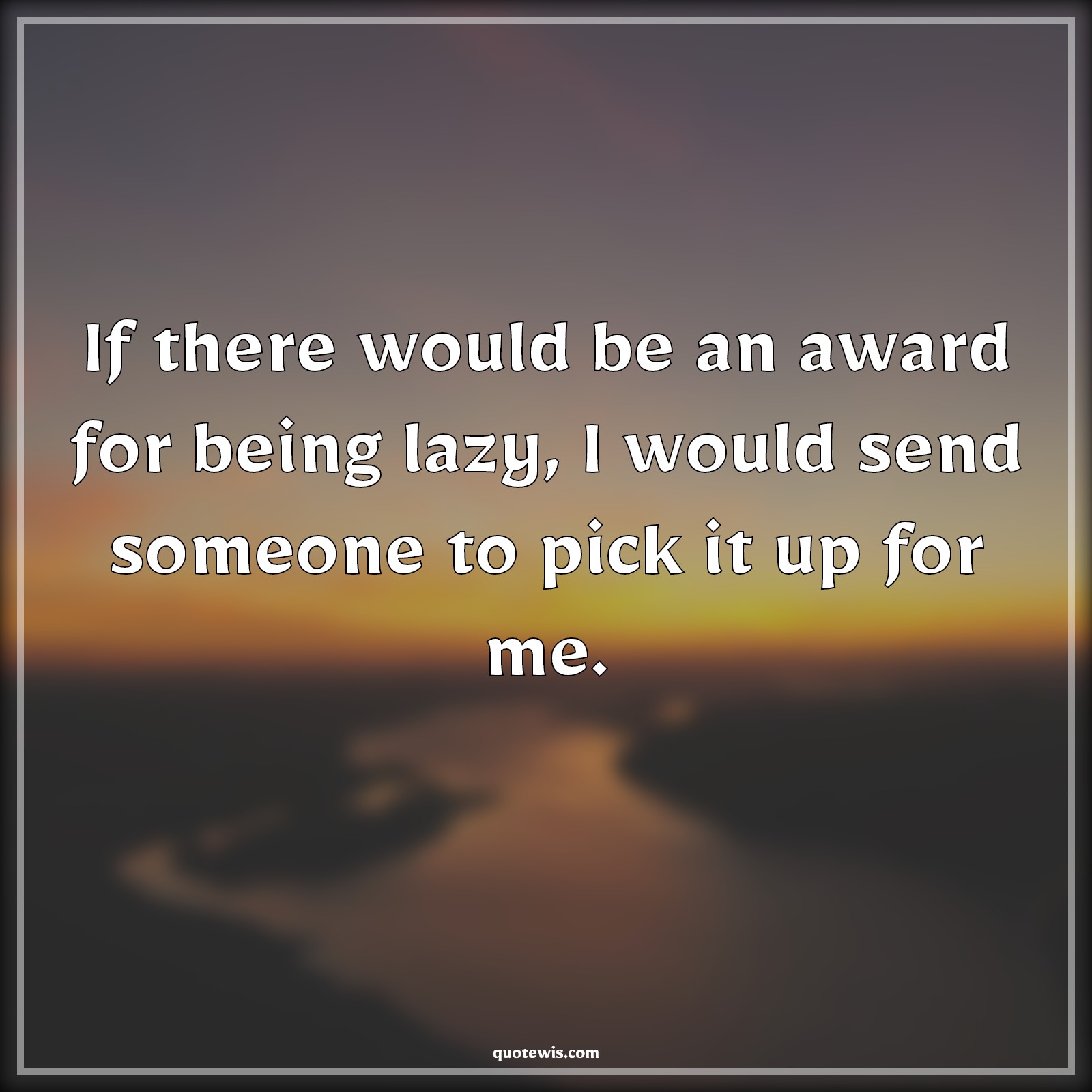 If there would be an award for being lazy, I would send someone to pick it up for me. - Anonymous Quotes | If there would be an award for being lazy, I would send someone to pick it up for me. - Anonymous Quotes |