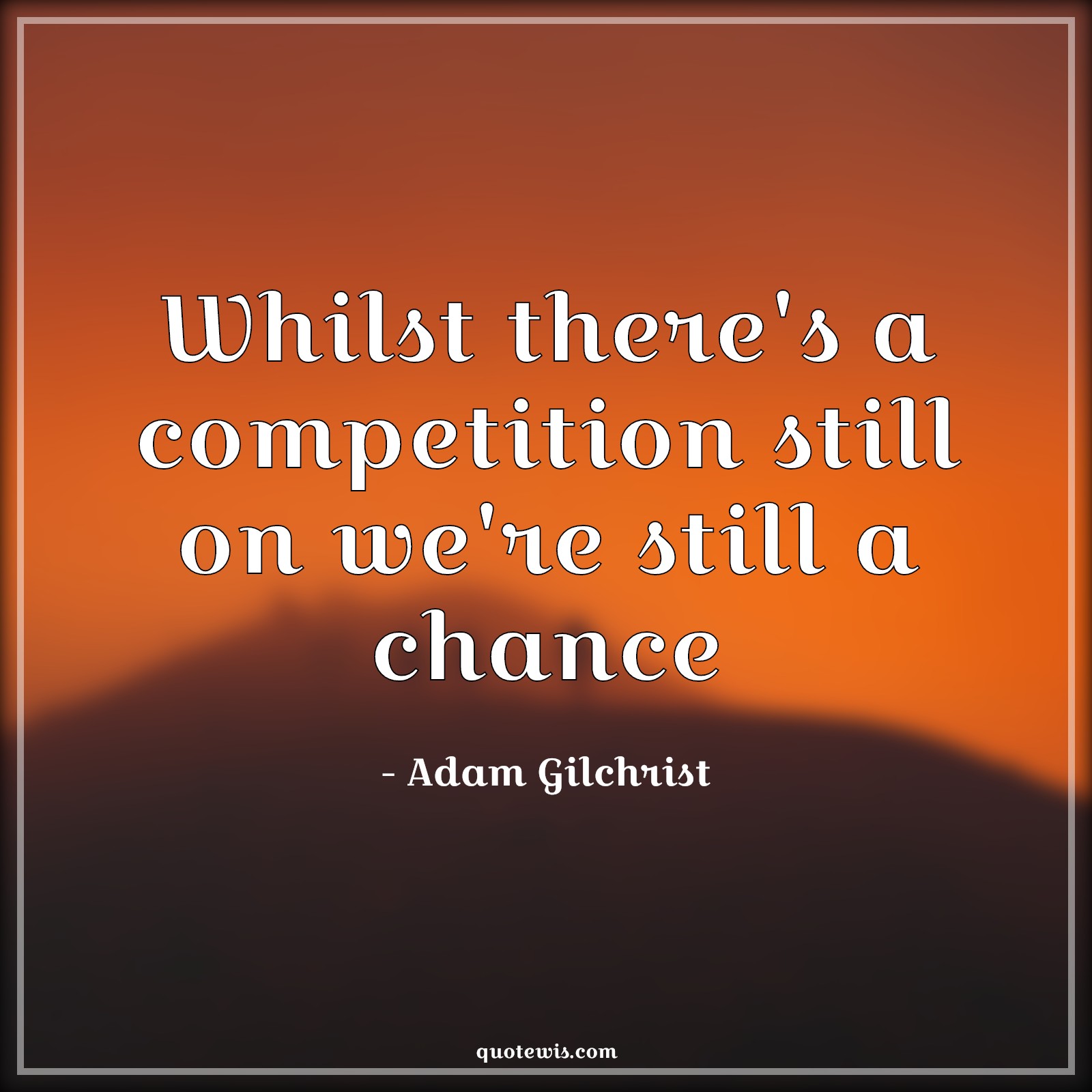 Whilst there's a competition still on we're still a chance - Adam Gilchrist Quotes |  Whilst there's a competition still on we're still a chance - Adam Gilchrist Quotes |