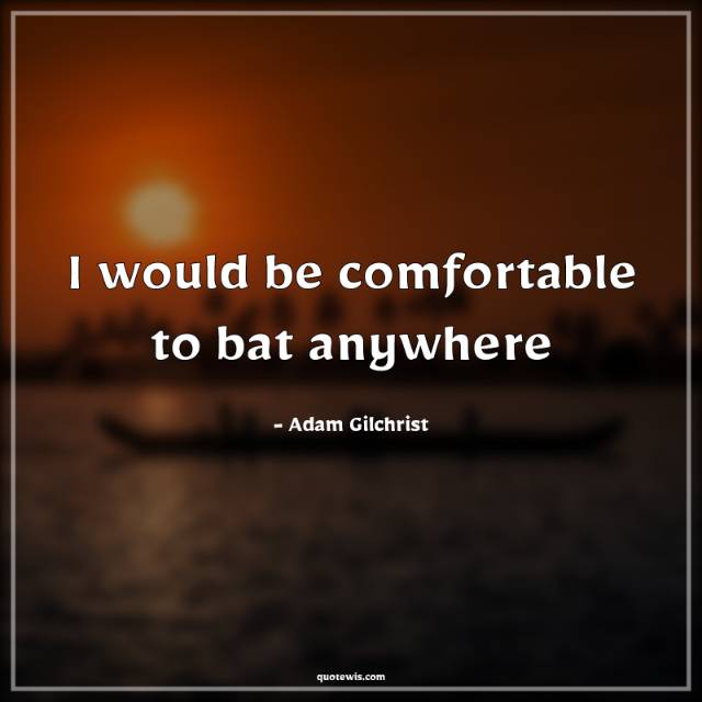 I would be comfortable to bat anywhere I would be comfortable to bat anywhere