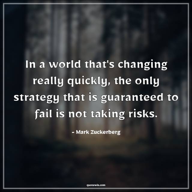 In a world that's changing really quickly, the only strategy that is guaranteed to fail is not taking risks. In a world that's changing really quickly, the only strategy that is guaranteed to fail is not taking risks.